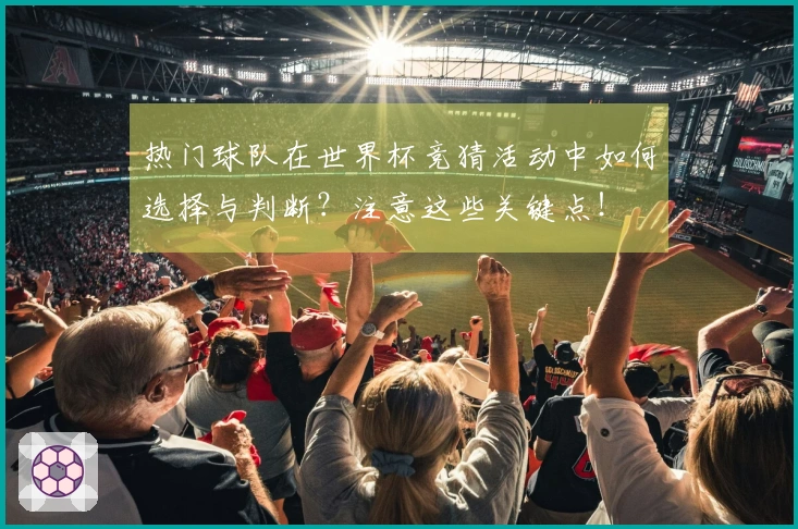热门球队在世界杯竞猜活动中如何选择与判断？注意这些关键点！