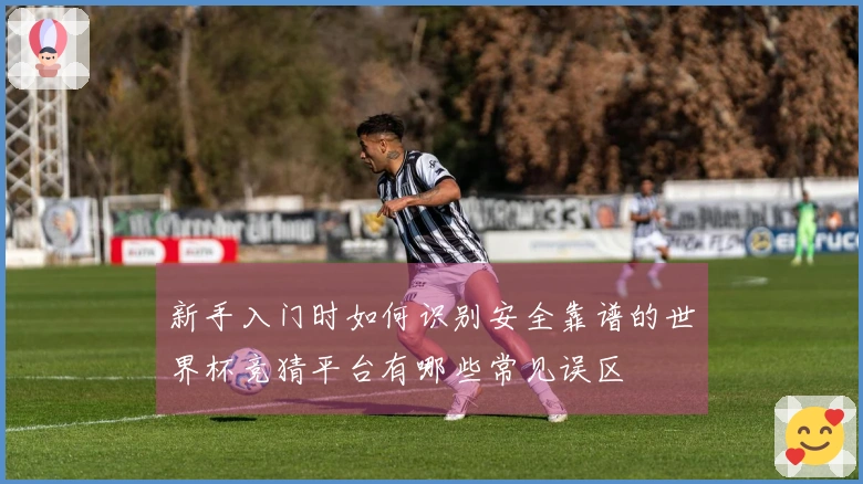 新手入门时如何识别安全靠谱的世界杯竞猜平台有哪些常见误区