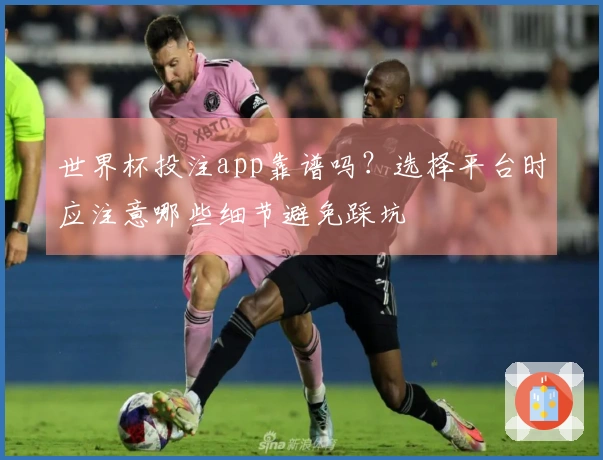 世界杯投注app靠谱吗？选择平台时应注意哪些细节避免踩坑