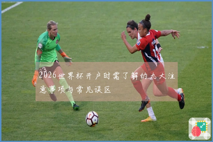 2026世界杯开户时需了解的九大注意事项与常见误区