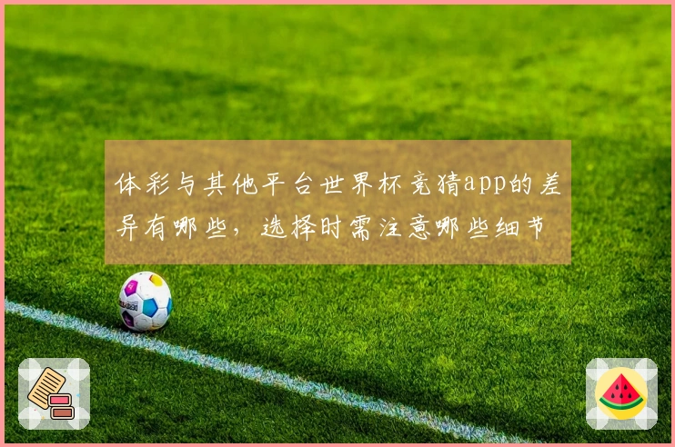 体彩与其他平台世界杯竞猜app的差异有哪些，选择时需注意哪些细节？