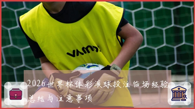 2026世界杯体彩滚球投注临场经验总结与注意事项