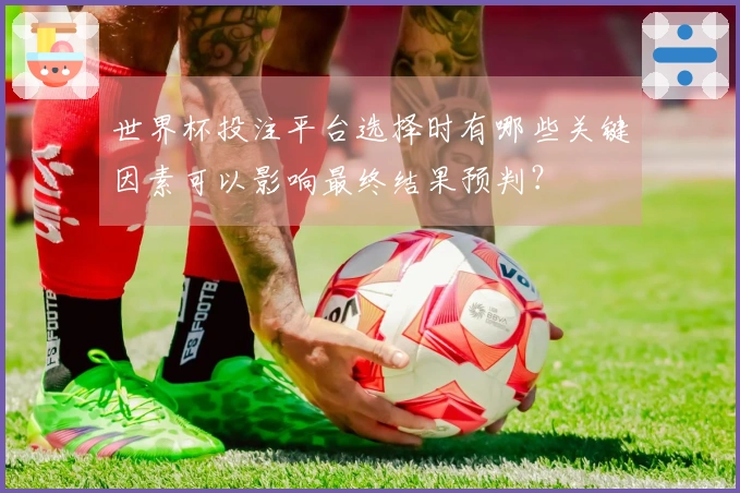 世界杯投注平台选择时有哪些关键因素可以影响最终结果预判？