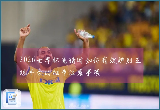 2026世界杯竞猜时如何有效辨别正规平台的细节注意事项