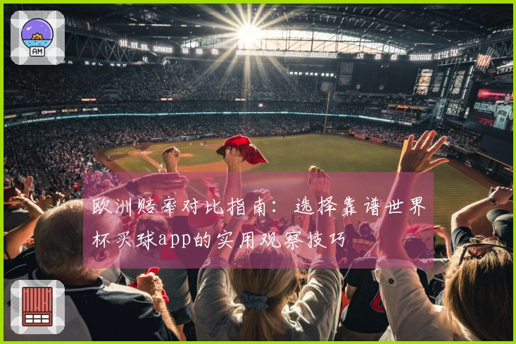 欧洲赔率对比指南：选择靠谱世界杯买球app的实用观察技巧