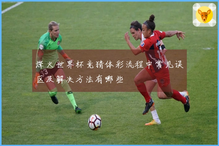 烽火世界杯竞猜体彩流程中常见误区及解决方法有哪些