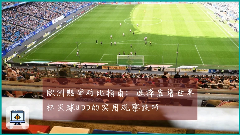 欧洲赔率对比指南：选择靠谱世界杯买球app的实用观察技巧