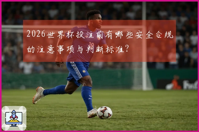 2026世界杯投注前有哪些安全合规的注意事项与判断标准？